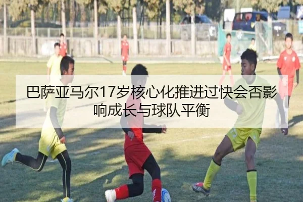 巴萨亚马尔17岁核心化推进过快会否影响成长与球队平衡