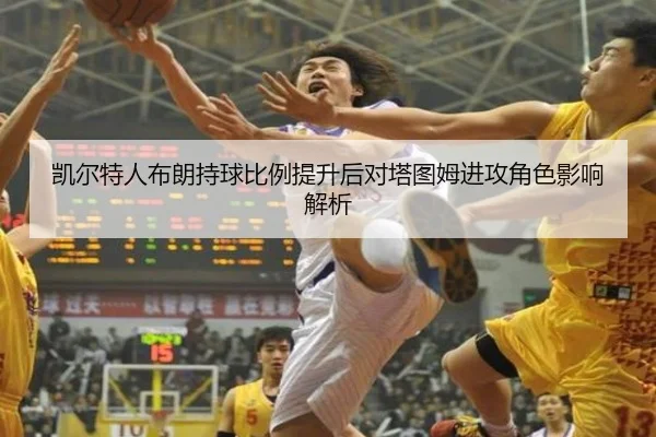 凯尔特人布朗持球比例提升后对塔图姆进攻角色影响解析