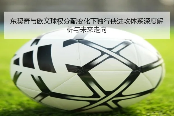 东契奇与欧文球权分配变化下独行侠进攻体系深度解析与未来走向