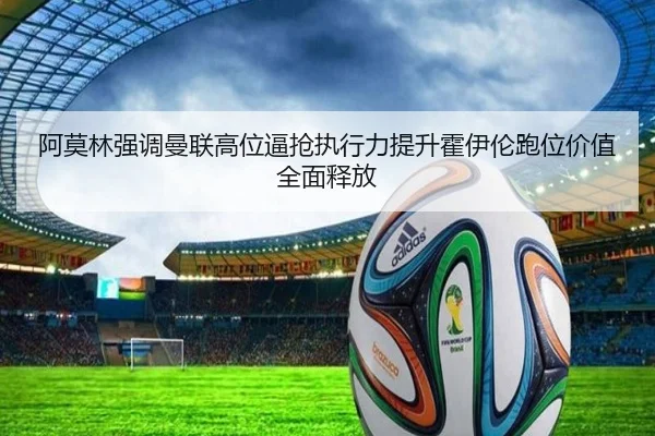 阿莫林强调曼联高位逼抢执行力提升霍伊伦跑位价值全面释放
