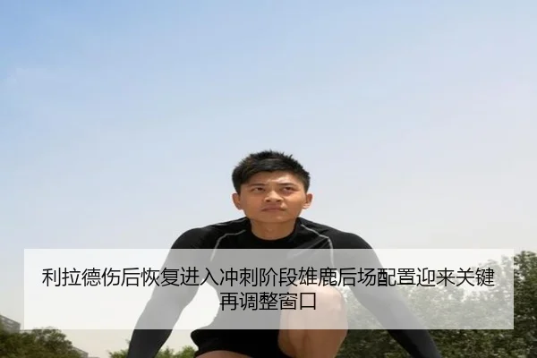 利拉德伤后恢复进入冲刺阶段雄鹿后场配置迎来关键再调整窗口