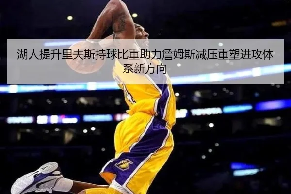 湖人提升里夫斯持球比重助力詹姆斯减压重塑进攻体系新方向