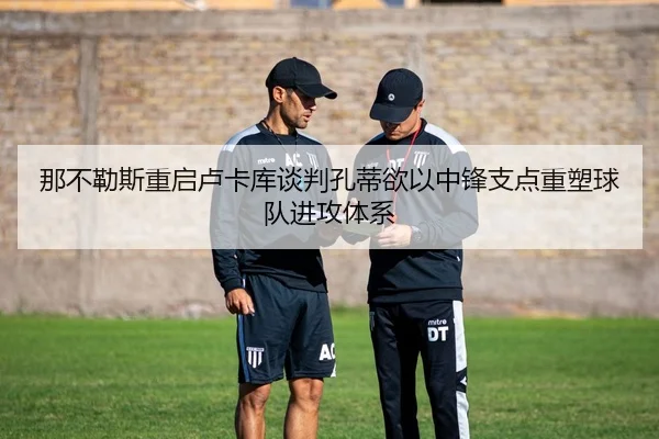 那不勒斯重启卢卡库谈判孔蒂欲以中锋支点重塑球队进攻体系