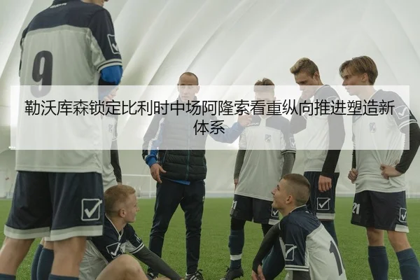 勒沃库森锁定比利时中场阿隆索看重纵向推进塑造新体系
